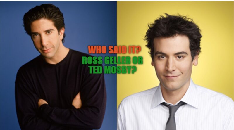 Who said it? —Ross Geller or Ted Mosby?